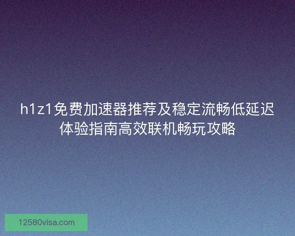 h1z1免费加速器推荐及稳定流畅低延迟体验指南高效联机畅玩攻略