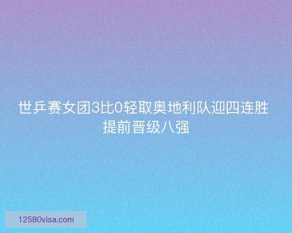 世乒赛女团3比0轻取奥地利队迎四连胜 提前晋级八强