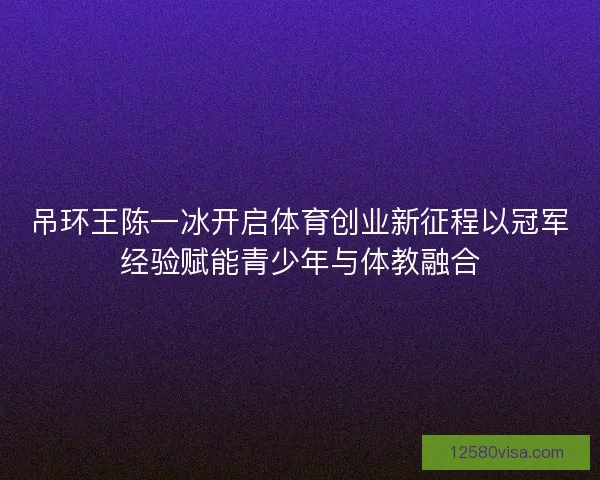 吊环王陈一冰开启体育创业新征程以冠军经验赋能青少年与体教融合
