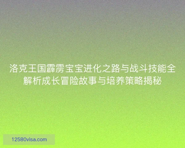 洛克王国霹雳宝宝进化之路与战斗技能全解析成长冒险故事与培养策略揭秘
