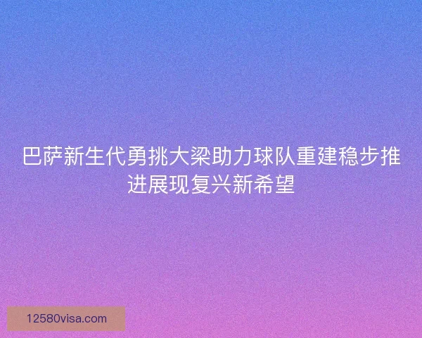 巴萨新生代勇挑大梁助力球队重建稳步推进展现复兴新希望