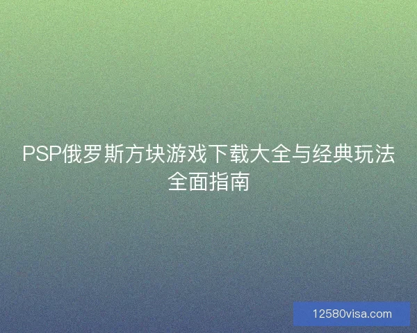 PSP俄罗斯方块游戏下载大全与经典玩法全面指南