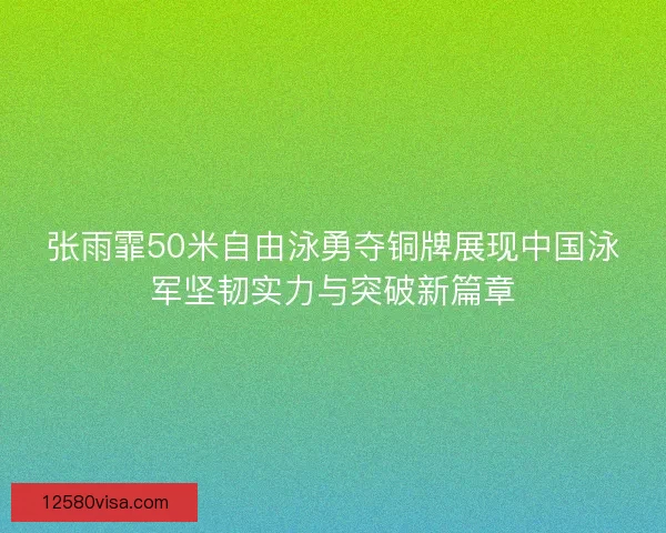 张雨霏50米自由泳勇夺铜牌展现中国泳军坚韧实力与突破新篇章