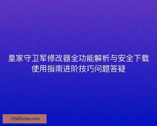 皇家守卫军修改器全功能解析与安全下载使用指南进阶技巧问题答疑
