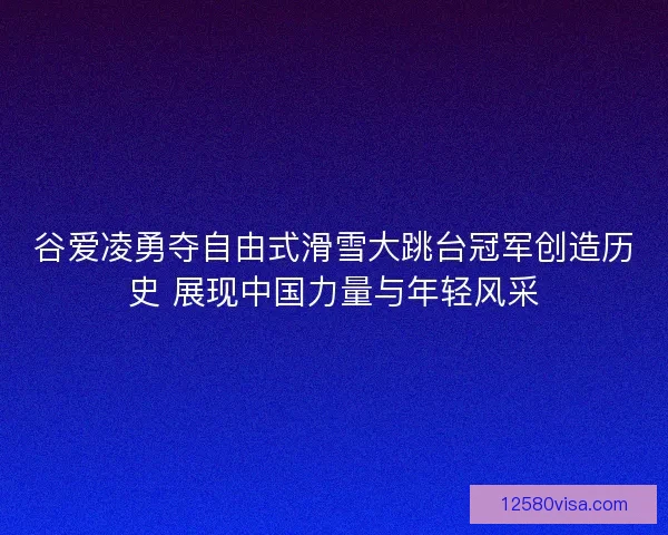 谷爱凌勇夺自由式滑雪大跳台冠军创造历史 展现中国力量与年轻风采